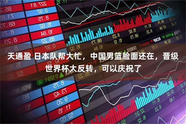 天通盈 日本队帮大忙，中国男篮脸面还在，晋级世界杯大反转，可以庆祝了