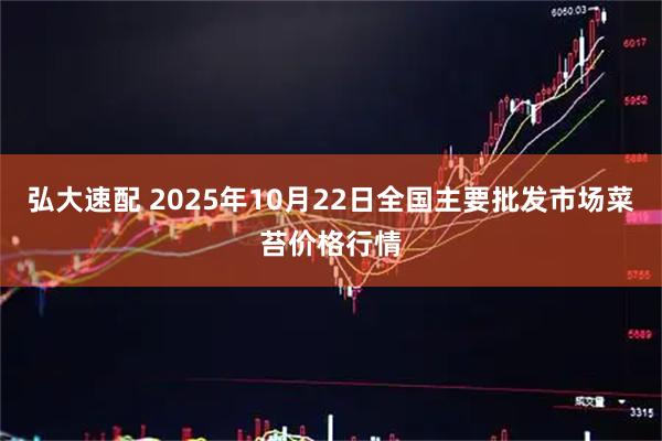 弘大速配 2025年10月22日全国主要批发市场菜苔价格行情