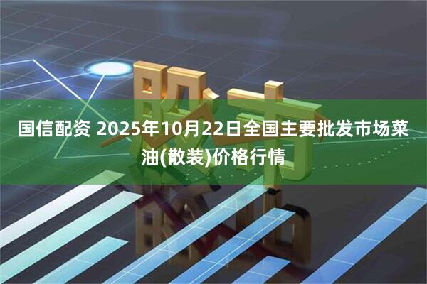 国信配资 2025年10月22日全国主要批发市场菜油(散装)价格行情