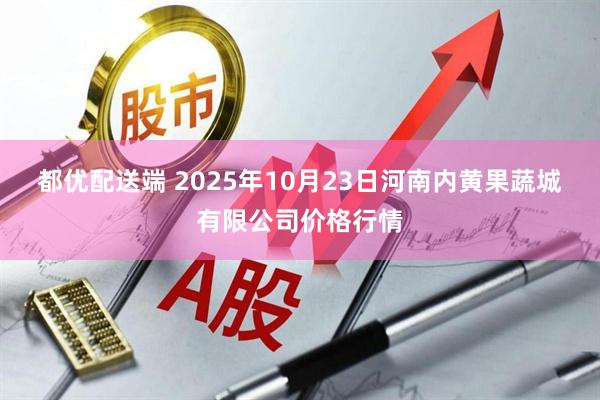 都优配送端 2025年10月23日河南内黄果蔬城有限公司价格行情