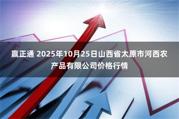 赢正通 2025年10月25日山西省太原市河西农产品有限公司价格行情