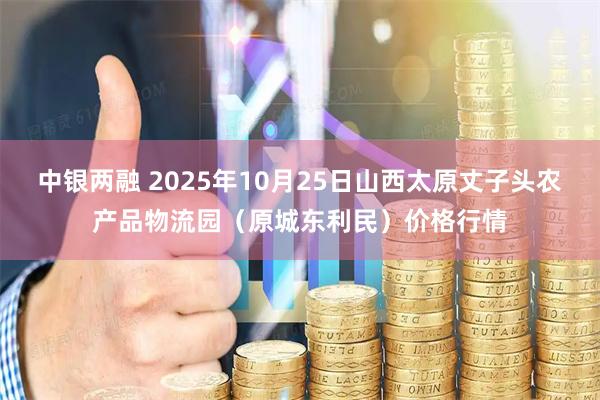 中银两融 2025年10月25日山西太原丈子头农产品物流园（原城东利民）价格行情