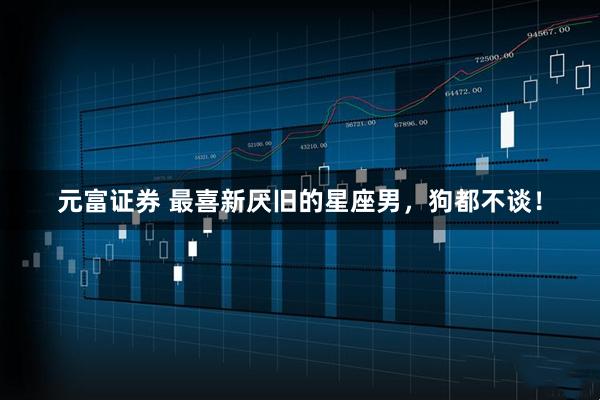 元富证券 最喜新厌旧的星座男，狗都不谈！