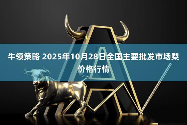 牛领策略 2025年10月28日全国主要批发市场梨价格行情