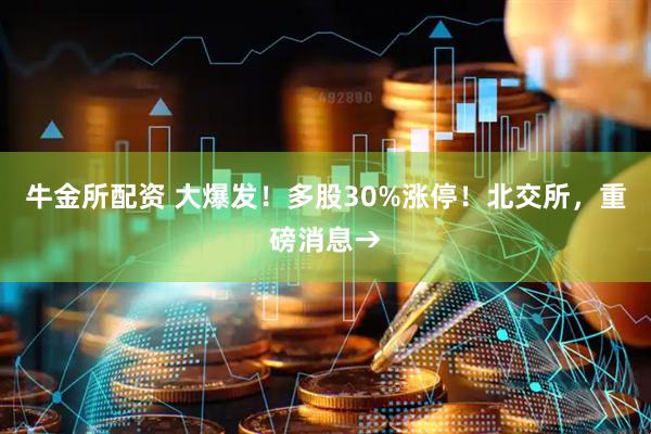牛金所配资 大爆发！多股30%涨停！北交所，重磅消息→