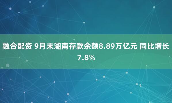融合配资 9月末湖南存款余额8.89万亿元 同比增长7.8%