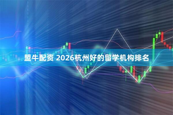 盟牛配资 2026杭州好的留学机构排名