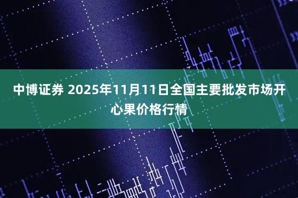 中博证券 2025年11月11日全国主要批发市场开心果价格行情