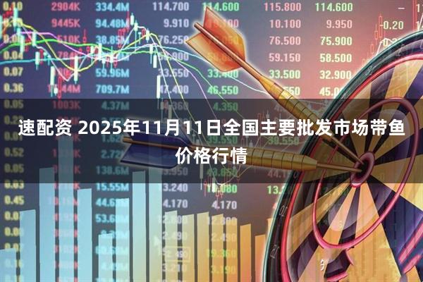 速配资 2025年11月11日全国主要批发市场带鱼价格行情