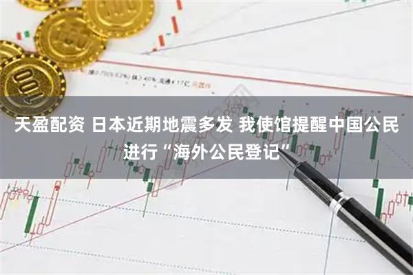 天盈配资 日本近期地震多发 我使馆提醒中国公民进行“海外公民登记”