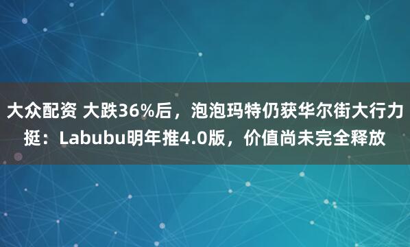 大众配资 大跌36%后，泡泡玛特仍获华尔街大行力挺：Labubu明年推4.0版，价值尚未完全释放
