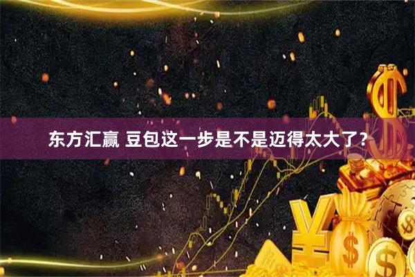 东方汇赢 豆包这一步是不是迈得太大了?