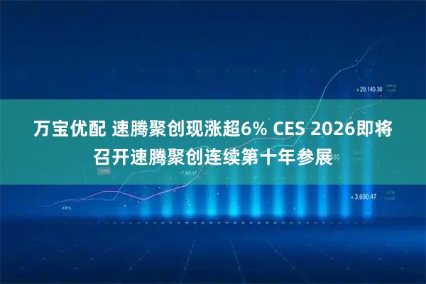 万宝优配 速腾聚创现涨超6% CES 2026即将召开速腾聚创连续第十年参展
