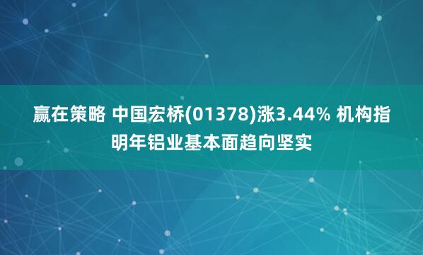 赢在策略 中国宏桥(01378)涨3.44% 机构指明年铝业基本面趋向坚实