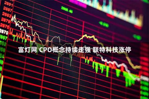 富灯网 CPO概念持续走强 联特科技涨停
