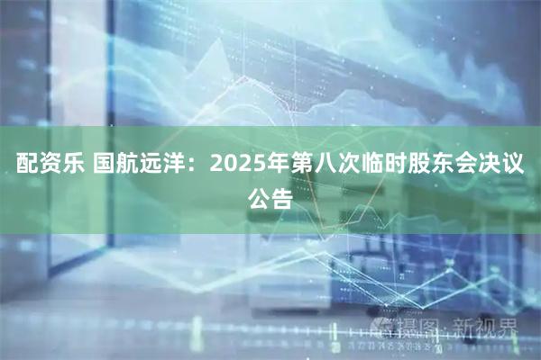 配资乐 国航远洋：2025年第八次临时股东会决议公告