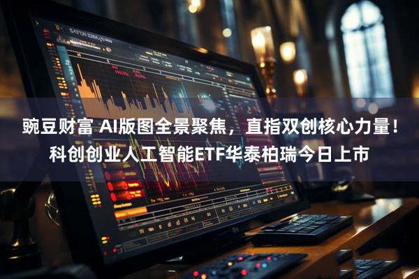 豌豆财富 AI版图全景聚焦，直指双创核心力量！科创创业人工智能ETF华泰柏瑞今日上市