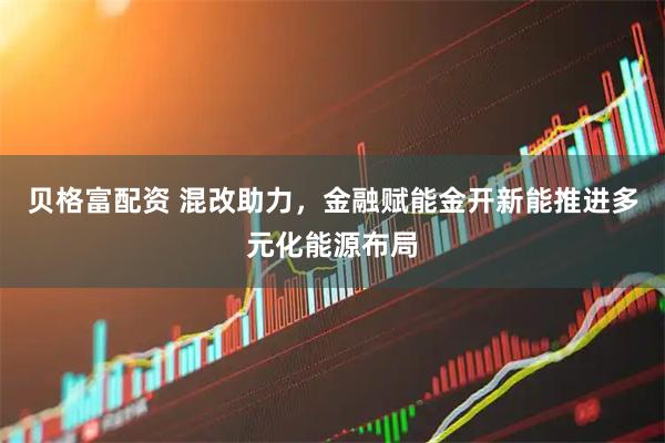 贝格富配资 混改助力，金融赋能金开新能推进多元化能源布局