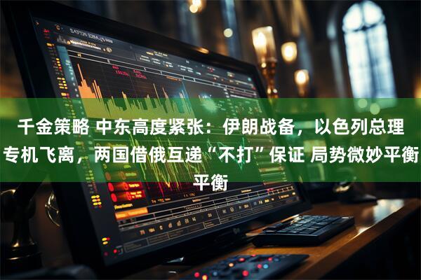 千金策略 中东高度紧张:伊朗战备,以色列总理专机飞离,两国借俄互递“不打”保证 局势微妙平衡