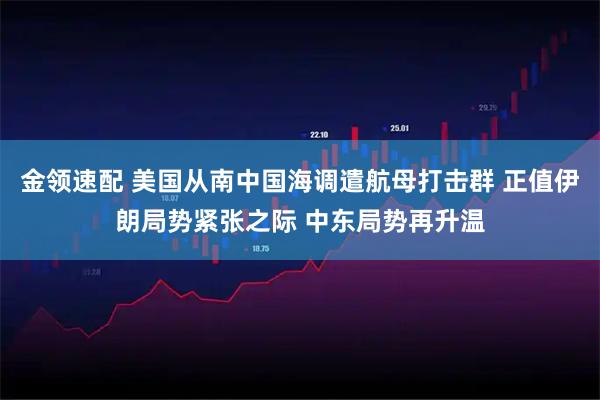 金领速配 美国从南中国海调遣航母打击群 正值伊朗局势紧张之际 中东局势再升温