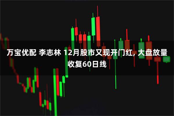 万宝优配 李志林 12月股市又现开门红, 大盘放量收复60日线