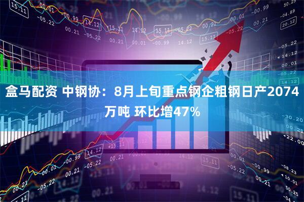 盒马配资 中钢协：8月上旬重点钢企粗钢日产2074万吨 环比增47%