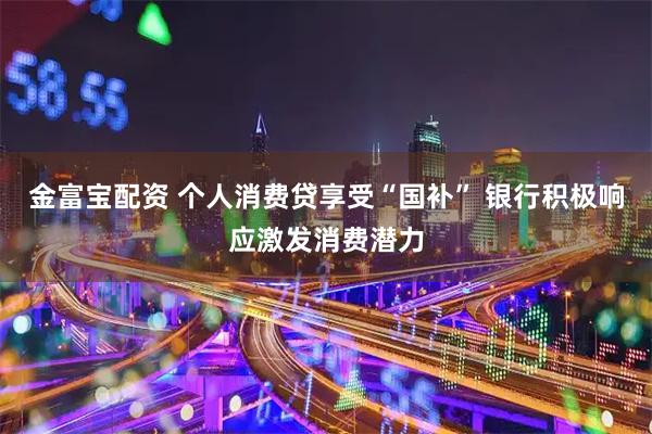 金富宝配资 个人消费贷享受“国补” 银行积极响应激发消费潜力