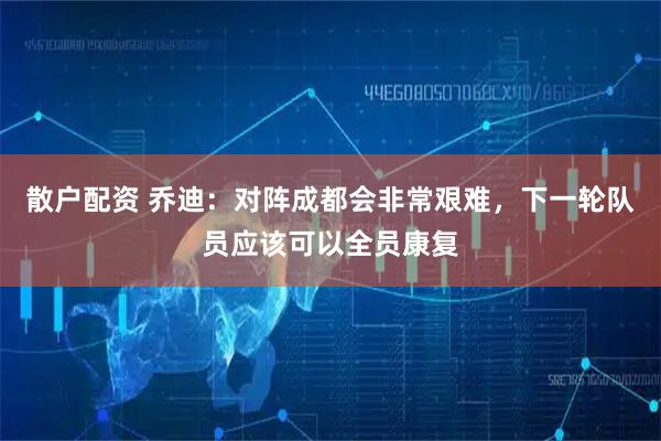 散户配资 乔迪：对阵成都会非常艰难，下一轮队员应该可以全员康复
