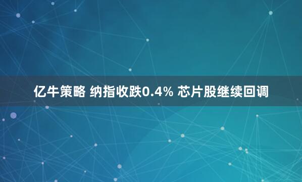 亿牛策略 纳指收跌0.4% 芯片股继续回调