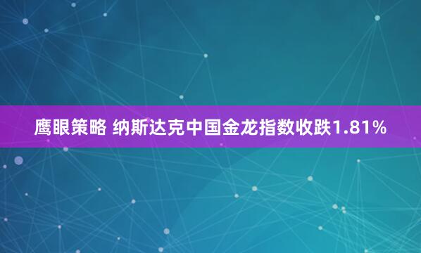 鹰眼策略 纳斯达克中国金龙指数收跌1.81%