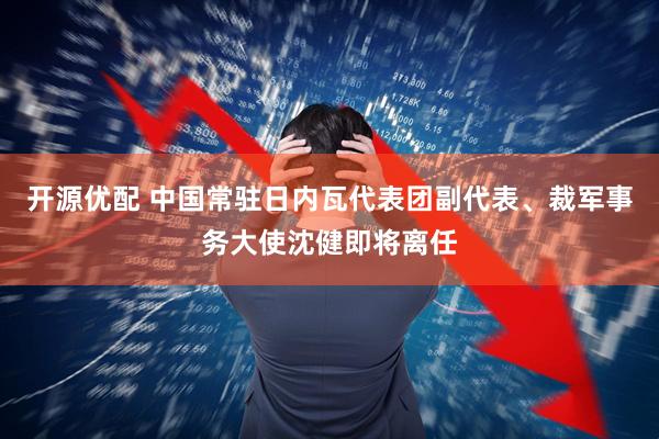 开源优配 中国常驻日内瓦代表团副代表、裁军事务大使沈健即将离任