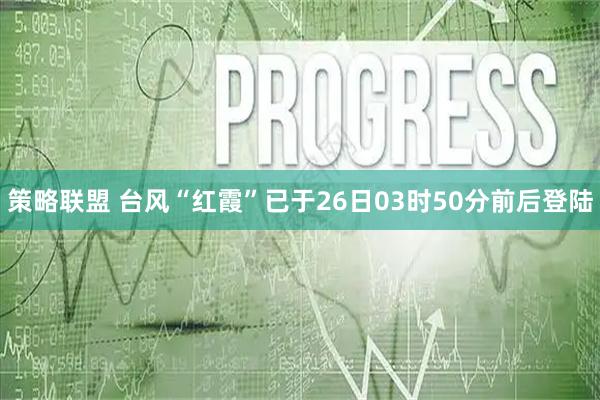策略联盟 台风“红霞”已于26日03时50分前后登陆
