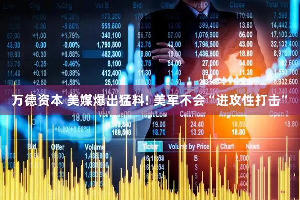 万德资本 美媒爆出猛料! 美军不会“进攻性打击”