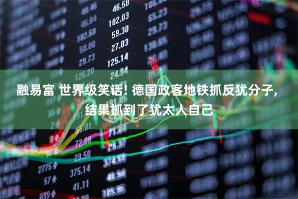 融易富 世界级笑话! 德国政客地铁抓反犹分子, 结果抓到了犹太人自己