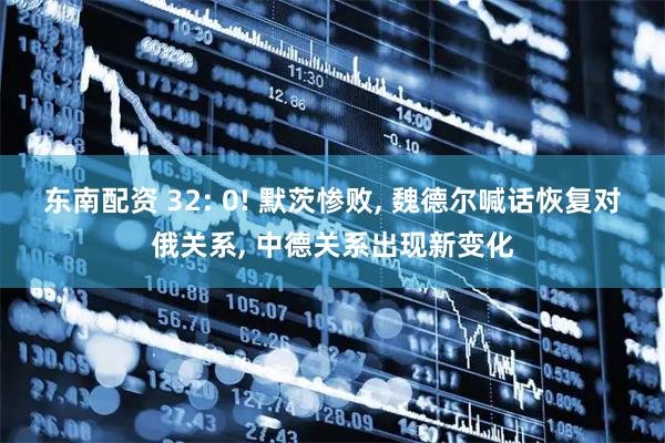 东南配资 32: 0! 默茨惨败, 魏德尔喊话恢复对俄关系, 中德关系出现新变化